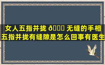 女人五指并拢 🍀 无缝的手相（五指并拢有缝隙是怎么回事有医生回 🌴 答吗）